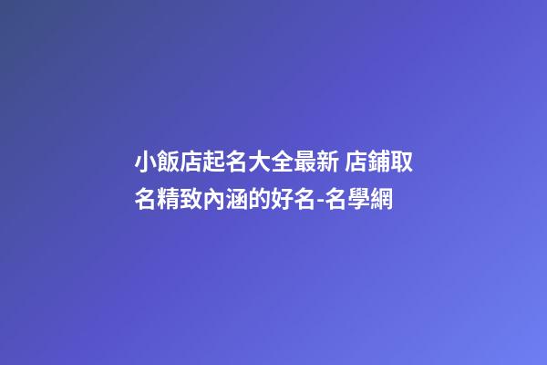 小飯店起名大全最新 店鋪取名精致內涵的好名-名學網-第1張-店鋪起名-玄機派